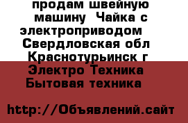 продам швейную машину .Чайка.с электроприводом . - Свердловская обл., Краснотурьинск г. Электро-Техника » Бытовая техника   